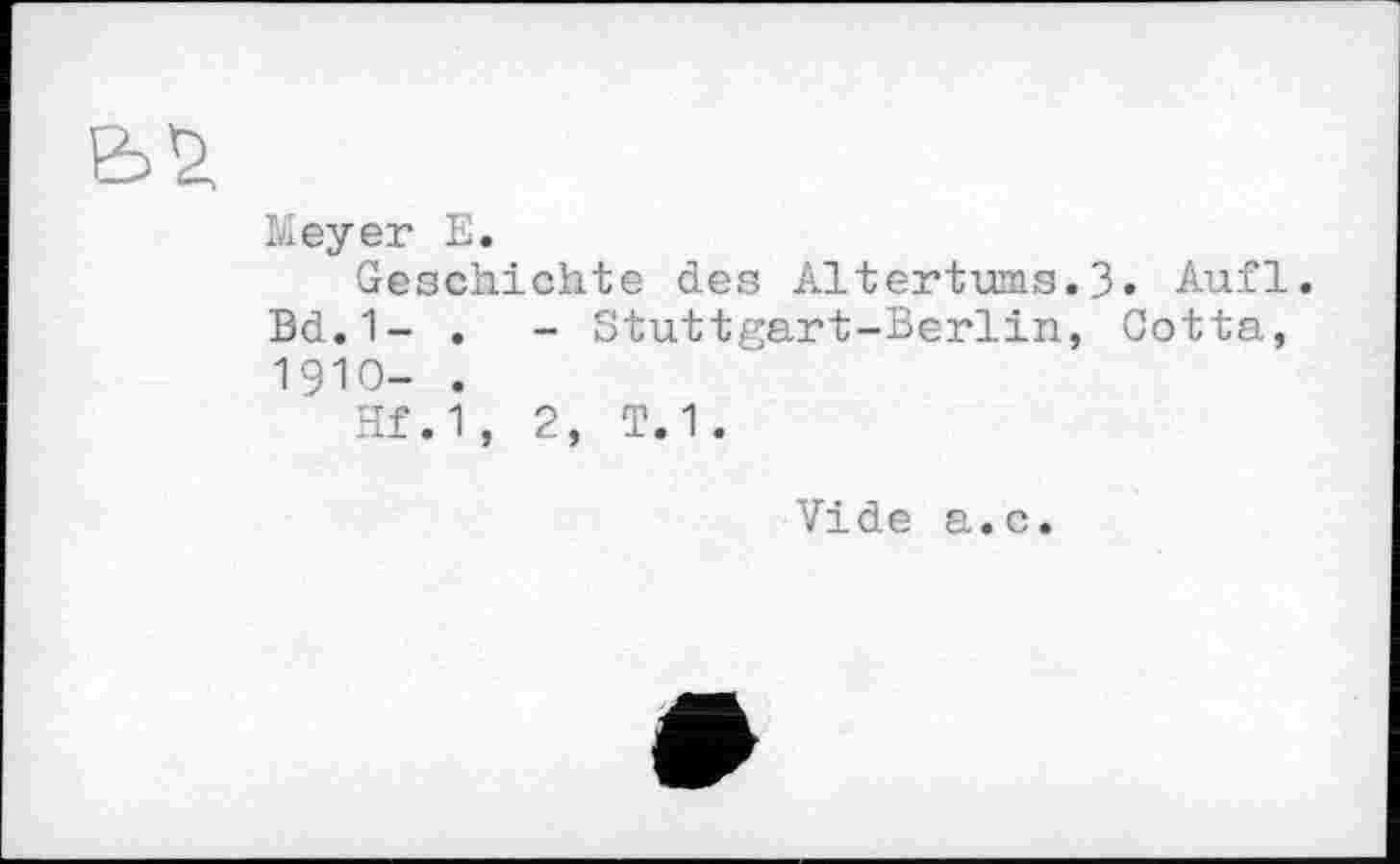 ﻿Meyer E.
Geschichte des Altertums.3» Aufl. Bd.1- .	- Stuttgart-Berlin, Cotta,
1910- .
Hf.1, 2, T.1.
Vide a.c.